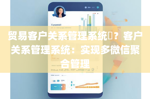 贸易客户关系管理系统​？客户关系管理系统：实现多微信聚合管理