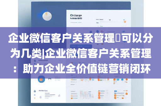 企业微信客户关系管理​可以分为几类|企业微信客户关系管理：助力企业全价值链营销闭环