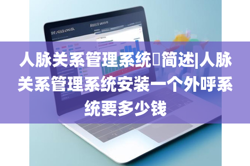 人脉关系管理系统​简述|人脉关系管理系统安装一个外呼系统要多少钱