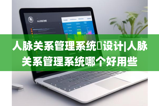 人脉关系管理系统​设计|人脉关系管理系统哪个好用些
