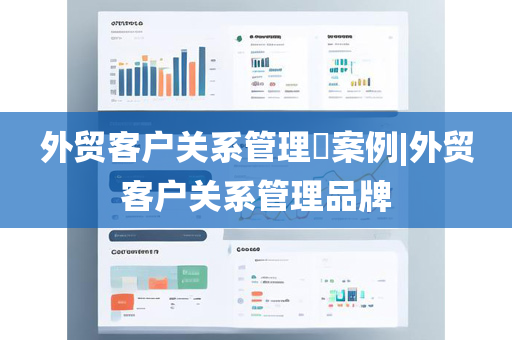 外贸客户关系管理​案例|外贸客户关系管理品牌