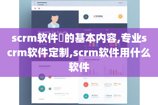 scrm软件​的基本内容,专业scrm软件定制,scrm软件用什么软件