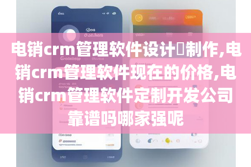 电销crm管理软件设计​制作,电销crm管理软件现在的价格,电销crm管理软件定制开发公司靠谱吗哪家强呢