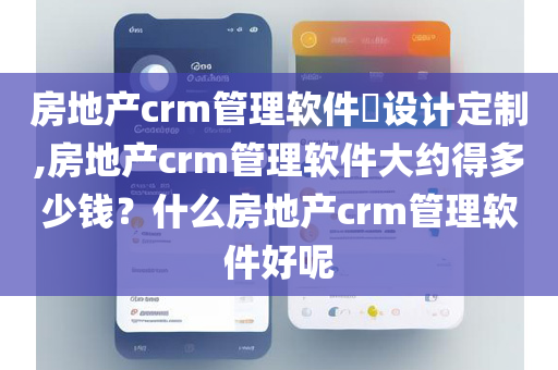 房地产crm管理软件​设计定制,房地产crm管理软件大约得多少钱？什么房地产crm管理软件好呢