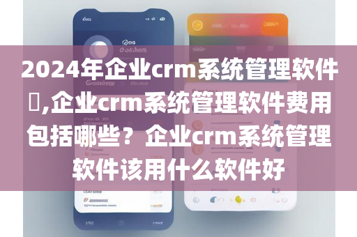 2024年企业crm系统管理软件​,企业crm系统管理软件费用包括哪些？企业crm系统管理软件该用什么软件好