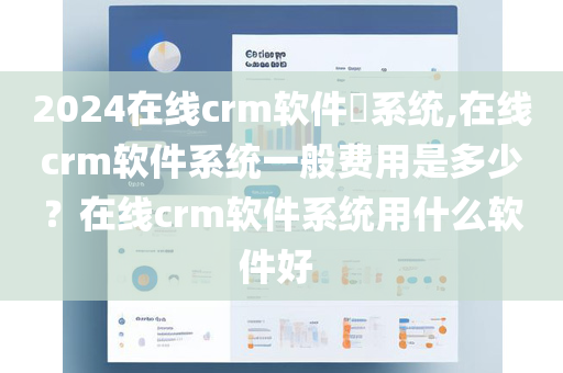 2024在线crm软件​系统,在线crm软件系统一般费用是多少？在线crm软件系统用什么软件好 