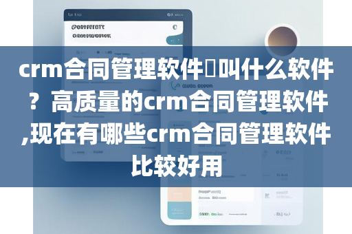 crm合同管理软件​叫什么软件？高质量的crm合同管理软件,现在有哪些crm合同管理软件比较好用