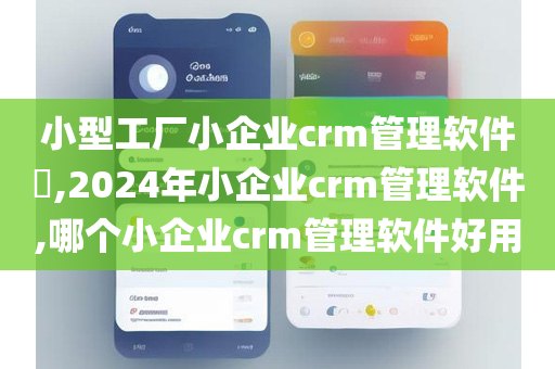 小型工厂小企业crm管理软件​,2024年小企业crm管理软件,哪个小企业crm管理软件好用