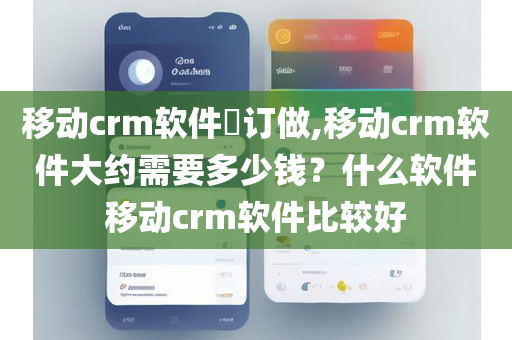 移动crm软件​订做,移动crm软件大约需要多少钱？什么软件移动crm软件比较好
