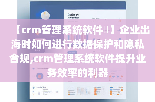 【crm管理系统软件​】企业出海时如何进行数据保护和隐私合规,crm管理系统软件提升业务效率的利器