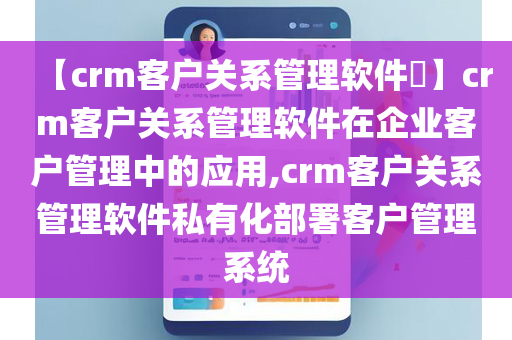 【crm客户关系管理软件​】crm客户关系管理软件在企业客户管理中的应用,crm客户关系管理软件私有化部署客户管理系统