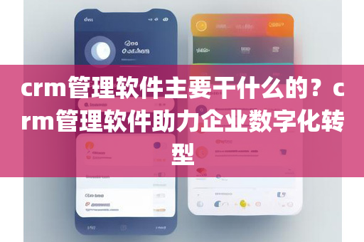 crm管理软件主要干什么的？crm管理软件助力企业数字化转型