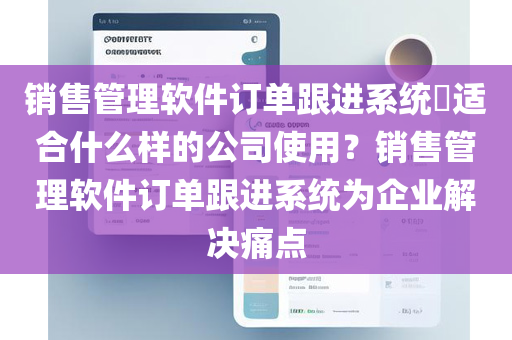 销售管理软件订单跟进系统​适合什么样的公司使用？销售管理软件订单跟进系统为企业解决痛点