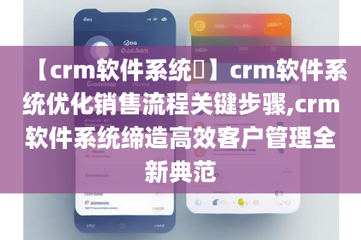 【crm软件系统​】crm软件系统优化销售流程关键步骤,crm软件系统缔造高效客户管理全新典范