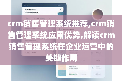 crm销售管理系统推荐,crm销售管理系统应用优势,解读crm销售管理系统在企业运营中的关键作用