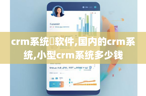 crm系统​软件,国内的crm系统,小型crm系统多少钱