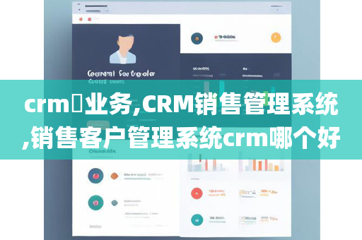 crm​业务,CRM销售管理系统,销售客户管理系统crm哪个好