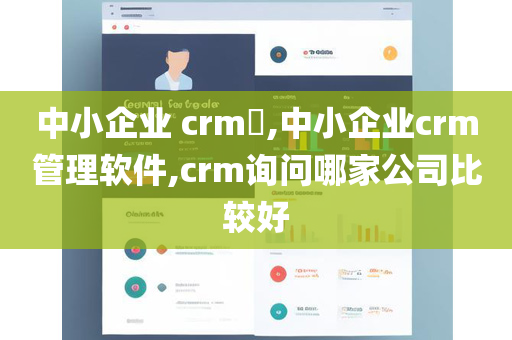 中小企业 crm​,中小企业crm管理软件,crm询问哪家公司比较好