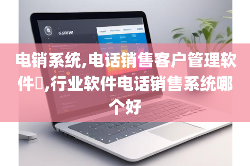 电销系统,电话销售客户管理软件​,行业软件电话销售系统哪个好