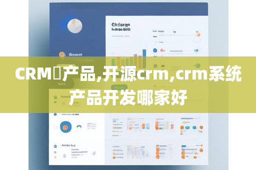CRM​产品,开源crm,crm系统产品开发哪家好