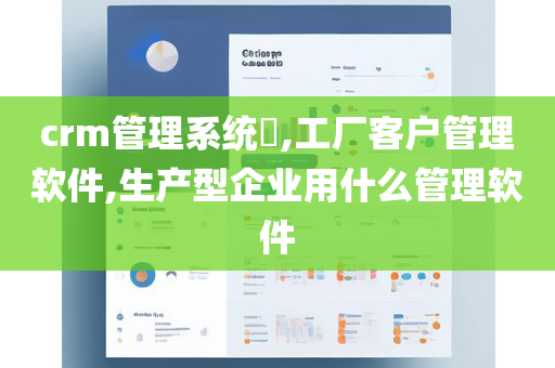 crm管理系统​,工厂客户管理软件,生产型企业用什么管理软件