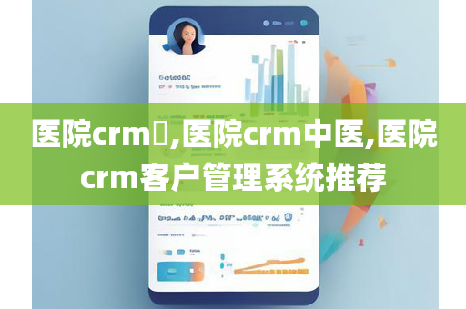 医院crm​,医院crm中医,医院crm客户管理系统推荐