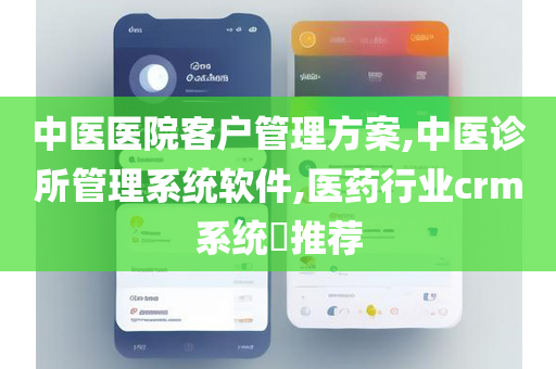 中医医院客户管理方案,中医诊所管理系统软件,医药行业crm系统​推荐