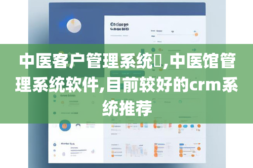 中医客户管理系统​,中医馆管理系统软件,目前较好的crm系统推荐