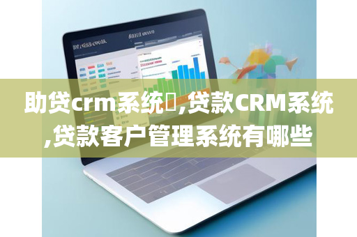 助贷crm系统​,贷款CRM系统,贷款客户管理系统有哪些