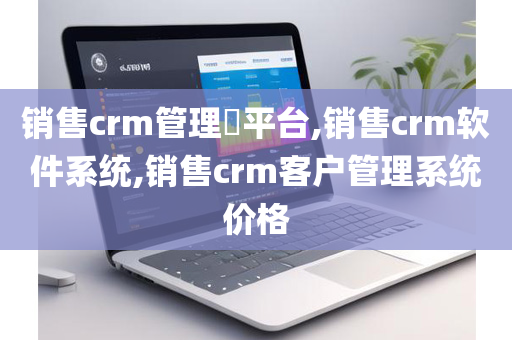 销售crm管理​平台,销售crm软件系统,销售crm客户管理系统价格