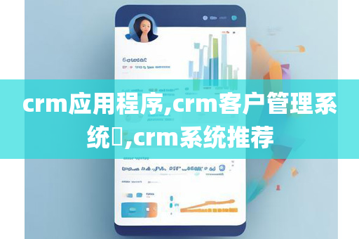crm应用程序,crm客户管理系统​,crm系统推荐