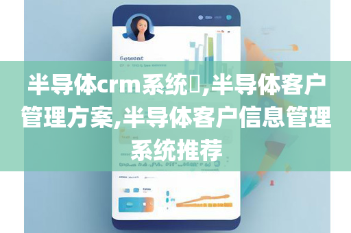 半导体crm系统​,半导体客户管理方案,半导体客户信息管理系统推荐