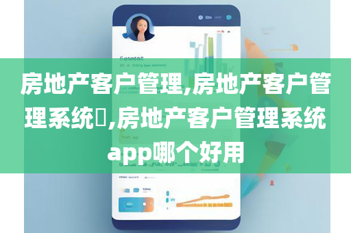 房地产客户管理,房地产客户管理系统​,房地产客户管理系统app哪个好用