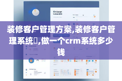 装修客户管理方案,装修客户管理系统​,做一个crm系统多少钱