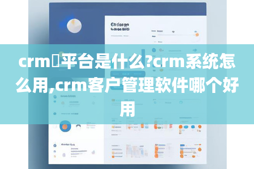 crm​平台是什么?crm系统怎么用,crm客户管理软件哪个好用