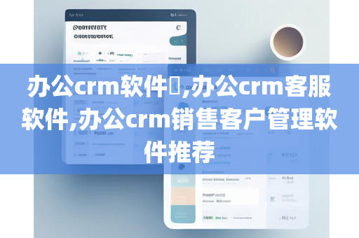 办公crm软件​,办公crm客服软件,办公crm销售客户管理软件推荐