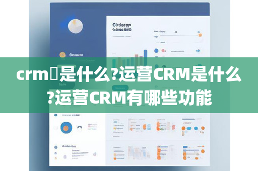 crm​是什么?运营CRM是什么?运营CRM有哪些功能