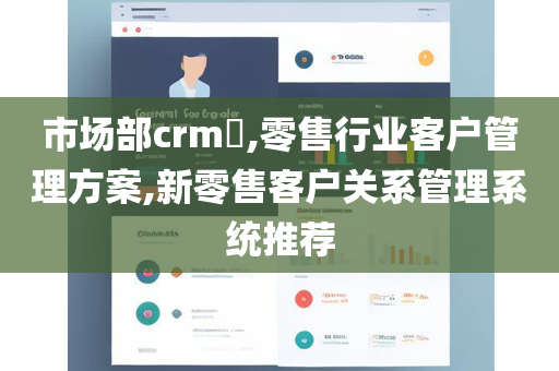 市场部crm​,零售行业客户管理方案,新零售客户关系管理系统推荐