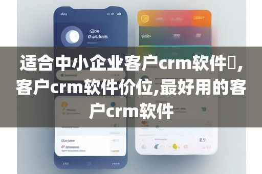 适合中小企业客户crm软件​,客户crm软件价位,最好用的客户crm软件