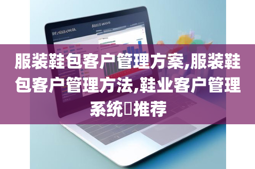 服装鞋包客户管理方案,服装鞋包客户管理方法,鞋业客户管理系统​推荐
