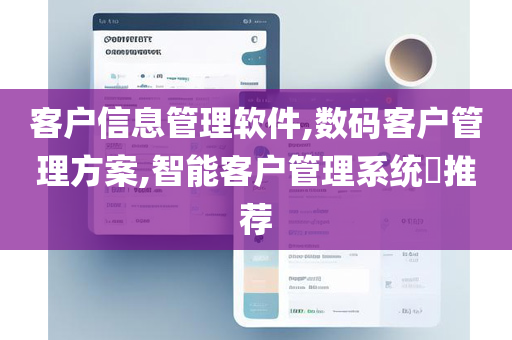 客户信息管理软件,数码客户管理方案,智能客户管理系统​推荐