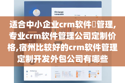 适合中小企业crm软件​管理,专业crm软件管理公司定制价格,宿州比较好的crm软件管理定制开发外包公司有哪些