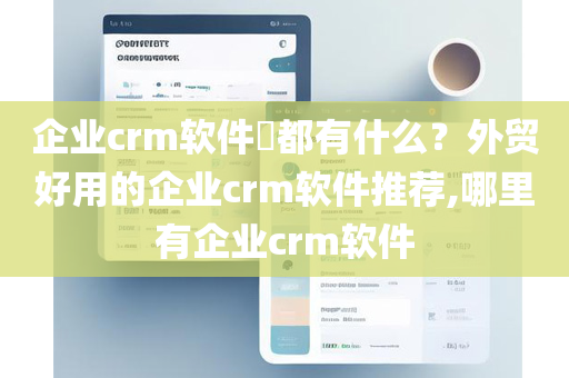 企业crm软件​都有什么？外贸好用的企业crm软件推荐,哪里有企业crm软件