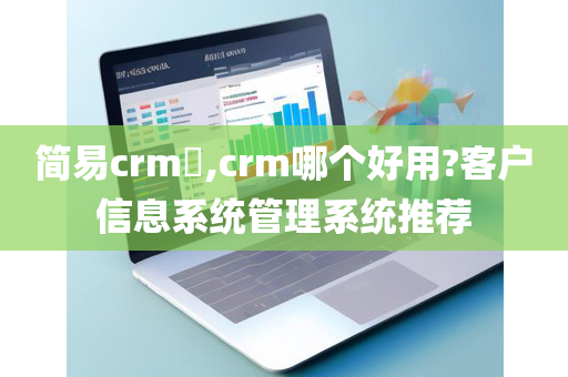 简易crm​,crm哪个好用?客户信息系统管理系统推荐