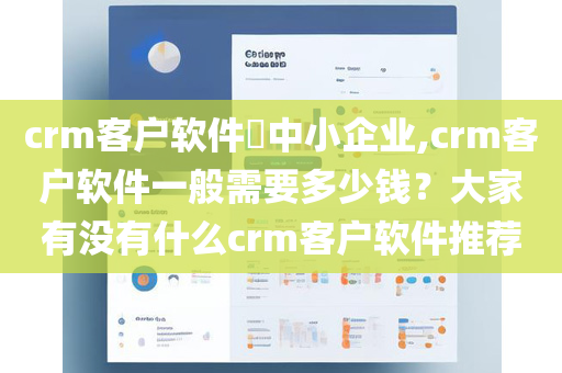 crm客户软件​中小企业,crm客户软件一般需要多少钱？大家有没有什么crm客户软件推荐