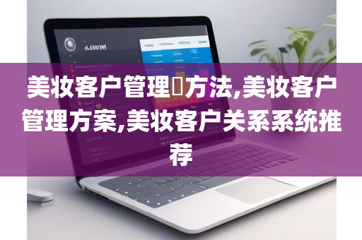美妆客户管理​方法,美妆客户管理方案,美妆客户关系系统推荐