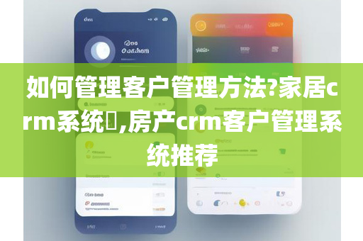 如何管理客户管理方法?家居crm系统​,房产crm客户管理系统推荐