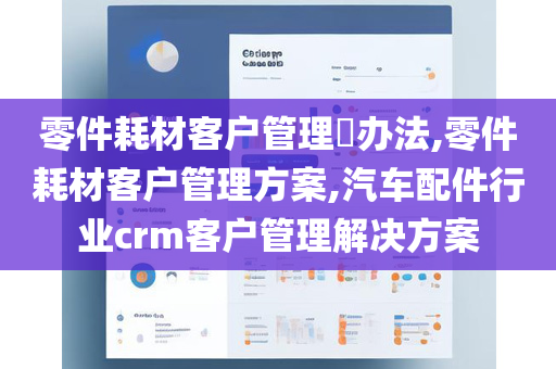 零件耗材客户管理​办法,零件耗材客户管理方案,汽车配件行业crm客户管理解决方案