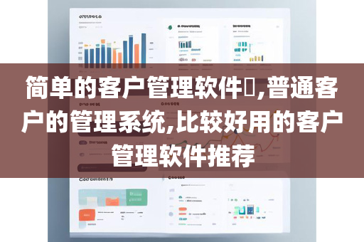 简单的客户管理软件​,普通客户的管理系统,比较好用的客户管理软件推荐