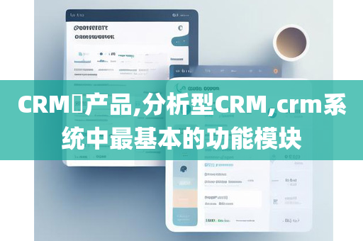 CRM​产品,分析型CRM,crm系统中最基本的功能模块